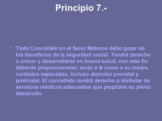 Principio 7.- <ul><li>Todo Concebido en el Seno Materno debe gozar de los beneficios de la seguridad social. Tendrá derech...