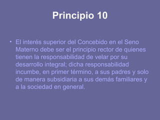 Principio 10 <ul><li>El interés superior del Concebido en el Seno Materno debe ser el principio rector de quienes tienen l...