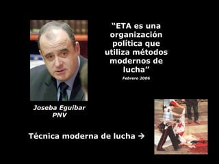 “ ETA es una organización política que utiliza métodos modernos de lucha” Febrero 2006 Joseba Eguibar PNV Técnica moderna ...