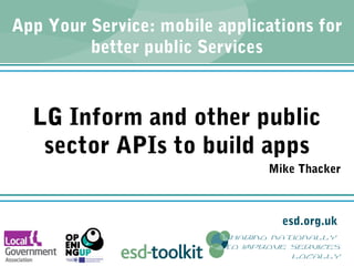 esd.org.uk
sharing nationally
to improve services
locally
App Your Service: mobile applications for
better public Services
LG Inform and other public
sector APIs to build apps
Mike Thacker
 