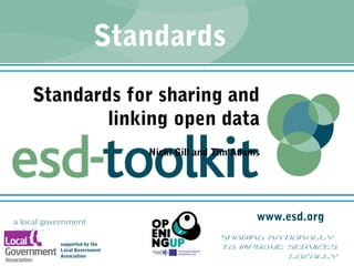 www.esd.org
supported by the
Local Government
Association
a local government
initiative
sharing nationally
to improve services
locally
Standards
Standards for sharing and
linking open data
Nicki Gill and Tim Adams
 
