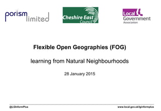 www.local.gov.uk/lginformplus@LGInformPlus
Flexible Open Geographies (FOG)
learning from Natural Neighbourhoods
28 January 2015
 