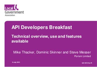 API Developers Breakfast
Technical overview, use and features
available
Mike Thacker, Dominic Skinner and Steve Messer
Porism Limited
9 July 2015 api.esd.org.uk
 