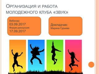 РАБОТА И ОРГАНИЗАЦИЯ МОЛОДЕЖНОГО КЛУБА
«ЗВУК»
Вебинар:
03.09.2017
Докладчик:
Марина Гурьева
 