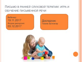 ПИСЬМО В РАННЕЙ СЛУХОВОЙ ТЕРАПИИ: ИГРА И
ОБУЧЕНИЕ ПИСЬМЕННОЙ РЕЧИ
Вебинар:
19.11.2017
Форум-дискуссия:
03.12.2017
Докладчик:
Гизела Батлинер
 