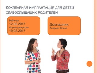 КОХЛЕАРНАЯ ИМПЛАНТАЦИЯ ДЛЯ ДЕТЕЙ
СЛАБОСЛЫШАЩИХ РОДИТЕЛЕЙ
Вебинар:
12.02.2017
Форум-дискуссия:
19.02.2017
Докладчик:
Андреас Фонье
 