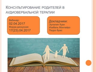 КОНСУЛЬТИРОВАНИЕ РОДИТЕЛЕЙ В
АУДИОВЕРБАЛЬНОЙ ТЕРАПИИ
Вебинар:
02.04.2017
Форум-дискуссия:
17(23).04.2017
Докладчики:
Эулалия Хуан
Изабель Монтейро
Педро Брас
 