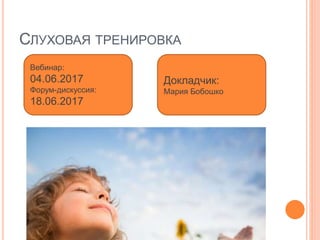 СЛУХОВАЯ ТРЕНИРОВКА
Вебинар:
04.06.2017
Форум-дискуссия:
18.06.2017
Докладчик:
Мария Бобошко
 