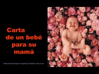 CartaCarta
de un bebéde un bebé
para supara su
mamámamá
Traducido del portugués al español por Eduardo e Irany Lecea
 