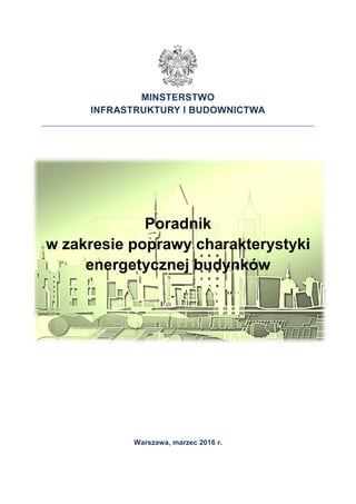 MINSTERSTWO
INFRASTRUKTURY I BUDOWNICTWA
Poradnik
w zakresie poprawy charakterystyki
energetycznej budynków
Warszawa, marzec 2016 r.
 