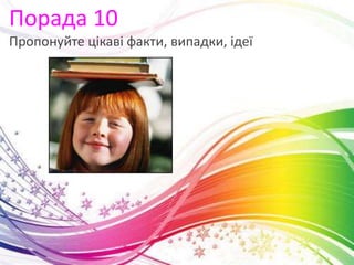 Порада 10
Пропонуйте цікаві факти, випадки, ідеї
 
