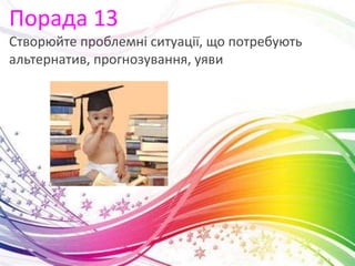 Порада 13
Створюйте проблемні ситуації, що потребують
альтернатив, прогнозування, уяви
 