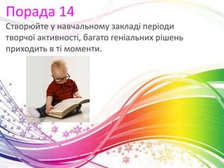 Порада 14
Створюйте у навчальному закладі періоди
творчої активності, багато геніальних рішень
приходить в ті моменти.
 