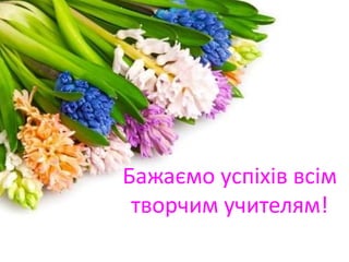 Бажаємо успіхів всім
творчим учителям!
 