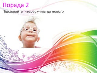 Порада 2
Підсилюйте інтерес учнів до нового
 