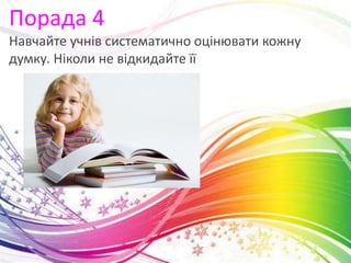 Порада 4
Навчайте учнів систематично оцінювати кожну
думку. Ніколи не відкидайте її
 