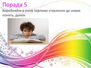 Порада 5
Виробляйте в учнів терпиме ставлення до нових
понять, думок
 