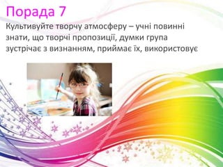 Порада 7
Культивуйте творчу атмосферу – учні повинні
знати, що творчі пропозиції, думки група
зустрічає з визнанням, приймає їх, використовує
 