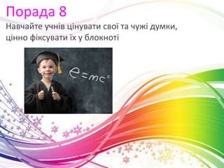 Порада 8
Навчайте учнів цінувати свої та чужі думки,
цінно фіксувати їх у блокноті
 