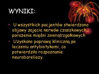 WYNIKI:
• U wszystkich pacjentów stwierdzono
objawy zajęcia nerwów czaszkowych i
porażenie mięśni zewnątrzgałkowych
• Uzyskano poprawę kliniczną po
leczeniu antybiotykami, co
potwierdziło rozpoznanie
neuroboreliozy.

 