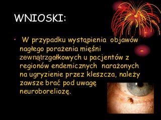WNIOSKI:
• W przypadku wystąpienia objawów
nagłego porażenia mięśni
zewnątrzgałkowych u pacjentów z
regionów endemicznych narażonych
na ugryzienie przez kleszcza, należy
zawsze brać pod uwagę
neuroboreliozę.

 
