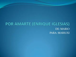 POR AMARTE (ENRIQUE IGLESIAS) DE: MARIO PARA: MARIUXI 