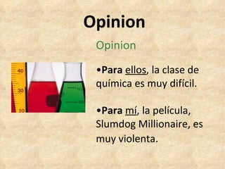 Opinion Opinion • Para   ellos , la clase de química es muy difícil. • Para   m í , la película, Slumdog Millionaire, es muy violenta.  