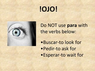 !OJO! Do NOT use  para  with the verbs below: • Buscar-to look for • Pedir-to ask for • Esperar-to wait for 