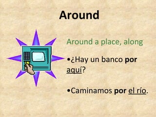 Around Around a place, along • ¿Hay un banco  por   aquí ? • Caminamos  por  el río . 