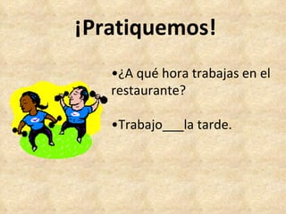 ¡Pratiquemos! • ¿A qué hora trabajas en el restaurante? • Trabajo___la tarde. 