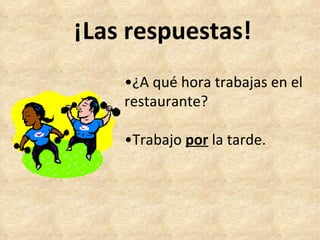 ¡Las respuestas! • ¿A qué hora trabajas en el restaurante? • Trabajo  por  la tarde. 