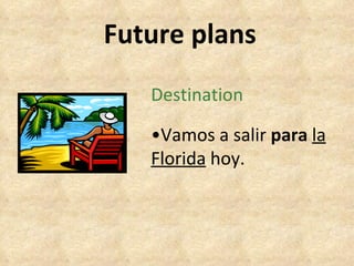 Future plans Destination • Vamos a salir  para   la Florida  hoy. 