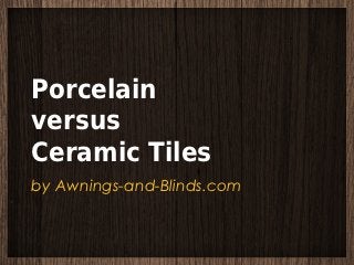Porcelain
versus
Ceramic Tiles
by Awnings-and-Blinds.com
 