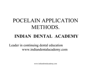 POCELAIN APPLICATION
METHODS.
INDIAN DENTAL ACADEMY
Leader in continuing dental education
www.indiandentalacademy.com

www.indiandentalacademy.com

 