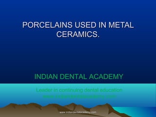 PORCELAINS USED IN METAL
CERAMICS.

INDIAN DENTAL ACADEMY
Leader in continuing dental education
www.indiandentalacademy.com
www.indiandentalacademy.com

 