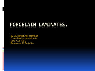 PORCELAIN LAMINATES.
By Dr. Bahjat Abu Hamdan
Consultant prosthodontist
DDS CES DSO
Damascus U. Paris Us.
 