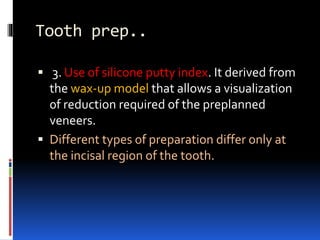 Tooth prep..
 3. Use of silicone putty index. It derived from
the wax-up model that allows a visualization
0f reduction required of the preplanned
veneers.
 Different types of preparation differ only at
the incisal region of the tooth.
 