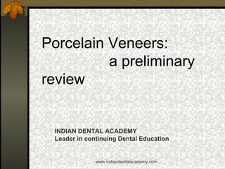 Porcelain Veneers:
a preliminary
review
INDIAN DENTAL ACADEMY
Leader in continuing Dental Education
www.indiandentalacademy.com
 