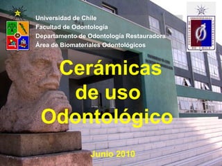 Cerámicas  de uso  Odontológico   Junio 2010 Universidad de Chile Facultad de Odontología Departamento de Odontología Restauradora Área de Biomateriales Odontológicos 