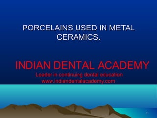 PORCELAINS USED IN METAL
CERAMICS.

INDIAN DENTAL ACADEMY
Leader in continuing dental education
www.indiandentalacademy.com

1

 