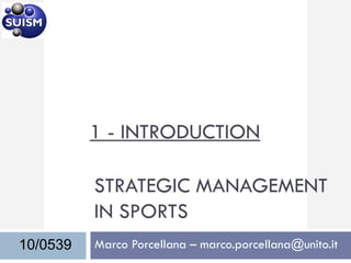 1 - INTRODUCTION

          STRATEGIC MANAGEMENT
          IN SPORTS
10/0539   Marco Porcellana – marco.porcellana@unito.it
 