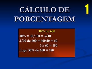 CÁLCULO DE PORCENTAGEM 30% de 600 30% = 30/100 = 3/10 3/10 de 600 = 600:10 = 60 3 x 60 = 180 Logo 30% de 600 = 180 1 