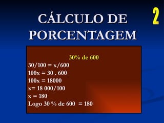 CÁLCULO DE PORCENTAGEM 30% de 600 30/100 = x/600 100x = 30 . 600 100x = 18000 x= 18 000/100 x = 180  Logo 30 % de 600  = 180 2 