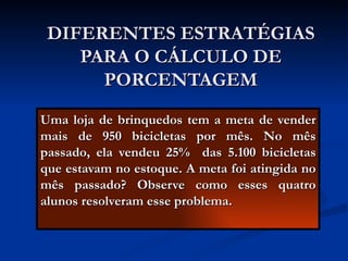 DIFERENTES ESTRATÉGIAS PARA O CÁLCULO DE PORCENTAGEM Uma loja de brinquedos tem a meta de vender mais de 950 bicicletas por mês. No mês passado, ela vendeu 25%  das 5.100 bicicletas que estavam no estoque. A meta foi atingida no mês passado? Observe como esses quatro alunos resolveram esse problema. 
