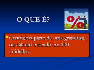 O QUE É? Centésima parte de uma grandeza, ou cálculo baseado em 100 unidades. 