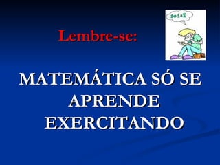 Lembre-se: MATEMÁTICA SÓ SE APRENDE EXERCITANDO 