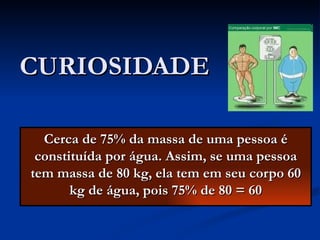 CURIOSIDADE Cerca de 75% da massa de uma pessoa é constituída por água. Assim, se uma pessoa tem massa de 80 kg, ela tem em seu corpo 60 kg de água, pois 75% de 80 = 60 