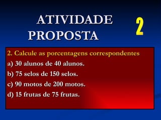 2. Calcule as porcentagens correspondentes a) 30 alunos de 40 alunos. b) 75 selos de 150 selos. c) 90 motos de 200 motos. d) 15 frutas de 75 frutas. ATIVIDADE PROPOSTA  2 