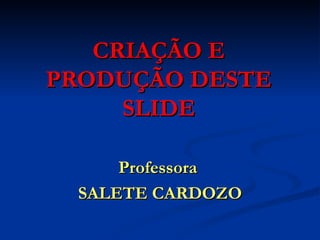 CRIAÇÃO E PRODUÇÃO DESTE SLIDE Professora  SALETE CARDOZO 