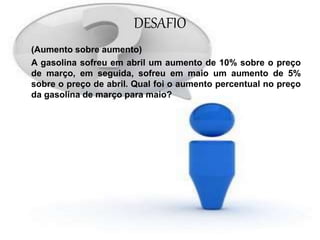 DESAFIO
(Aumento sobre aumento)
A gasolina sofreu em abril um aumento de 10% sobre o preço
de março, em seguida, sofreu em maio um aumento de 5%
sobre o preço de abril. Qual foi o aumento percentual no preço
da gasolina de março para maio?
 